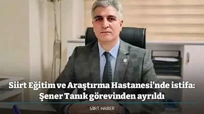Siirt Eğitim ve Araştırma Hastanesi'nde istifa: Şener Tanık görevinden ayrıldı