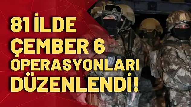 81 İlde Düzenlenen ÇEMBER 6 Operasyonları