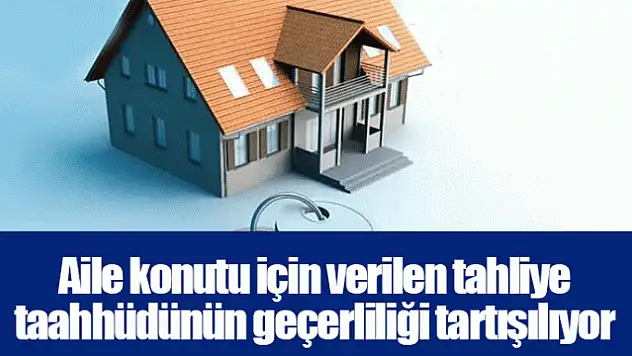 Aile Konutu İçin Verilen Tahliye Taahhüdünün Geçerliliği Tartışılıyor