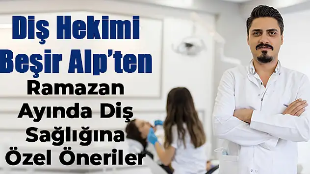 Diş Hekimi Beşir Alp, Ramazan Ayında Diş Sağlığına Özel Önerilerde Bulundu