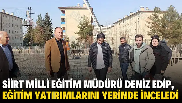 İL MİLLİ EĞİTİM MÜDÜRÜ DENİZ EDİP,  EĞİTİM YATIRIMLARINI YERİNDE İNCELEDİ