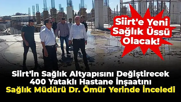 İl Sağlık Müdürü Dr. Erol Emre Ömür, Siirt'in Sağlık Altyapısını Değiştirecek Hastane İnşaatını Yerinde İnceledi