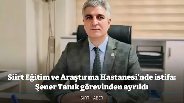 Siirt Eğitim ve Araştırma Hastanesi'nde istifa: Şener Tanık görevinden ayrıldı