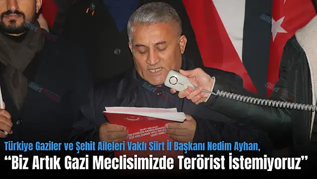 Türkiye Gaziler ve Şehit Aileleri Vakfı Siirt İl Başkanı Nedim Ayhan: 'Biz Artık Gazi Meclisimizde Terörist İstemiyoruz'