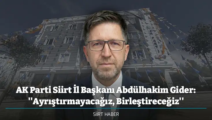 AK Parti Siirt İl Başkanı Abdülhakim Gider: ''Ayrıştırmayacağız, Birleştireceğiz''