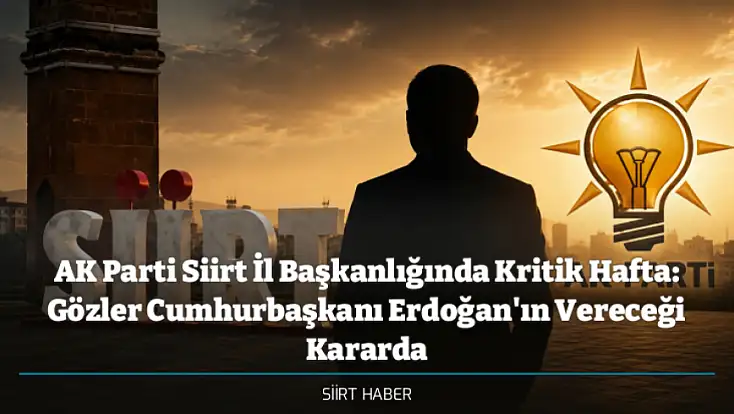 AK Parti Siirt İl Başkanlığında Kritik Hafta: Gözler Cumhurbaşkanı Erdoğan'ın Vereceği Kararda