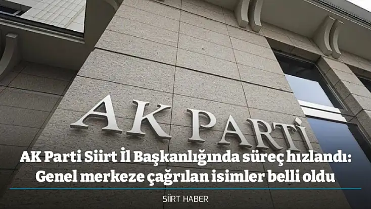AK Parti Siirt İl Başkanlığında süreç hızlandı: Genel merkeze çağrılan isimler belli oldu