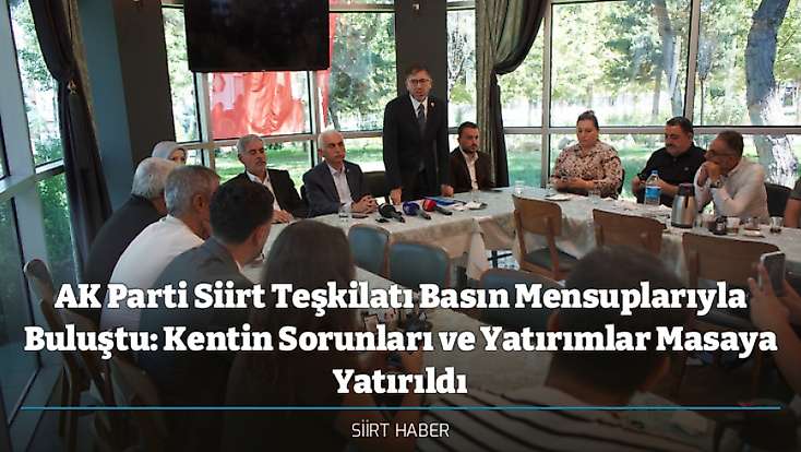 AK Parti Siirt Teşkilatı Basın Mensuplarıyla Buluştu: Kentin Sorunları ve Yatırımlar Masaya Yatırıldı