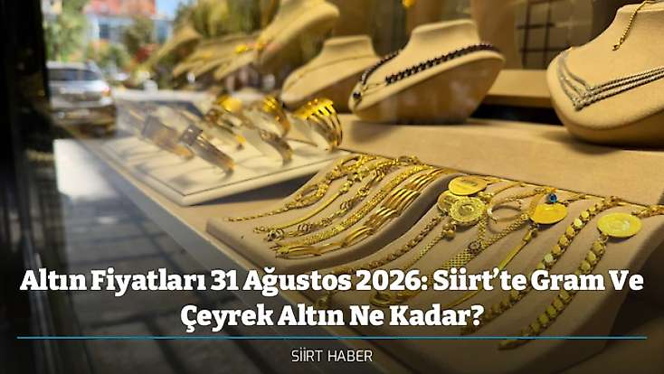 Altın Fiyatları 31 Ağustos 2026: Siirt’te Gram Ve Çeyrek Altın Ne Kadar?