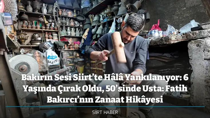 Bakırın Sesi Siirt’te Hâlâ Yankılanıyor: 6 Yaşında Çırak Oldu, 50’sinde Usta: Fatih Bakırcı’nın Zanaat Hikâyesi