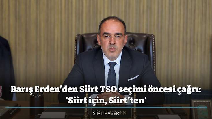 Barış Erden’den Siirt TSO seçimi öncesi çağrı: 'Siirt için, Siirt’ten'
