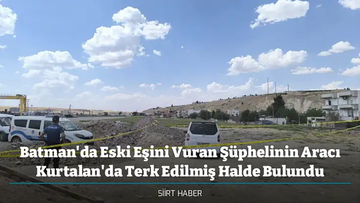 Batman'da Eski Eşini Vuran Şüphelinin Aracı Kurtalan'da Terk Edilmiş Halde Bulundu