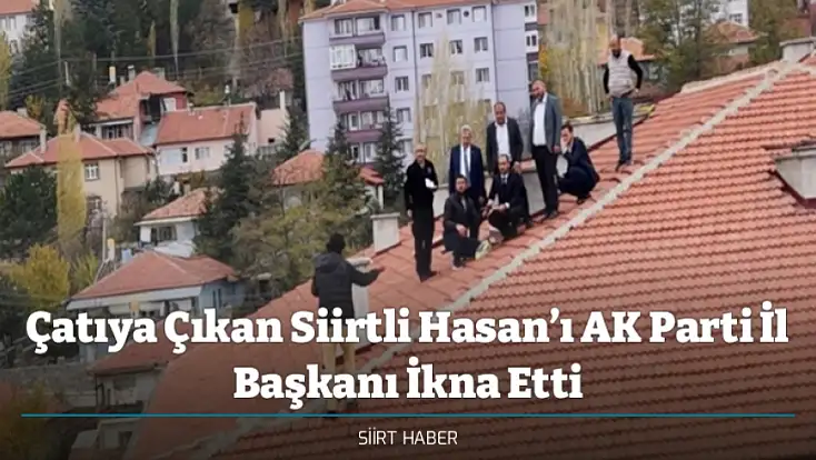 Çatıya Çıkan Siirtli Hasan’ı AK Parti İl Başkanı İkna Etti