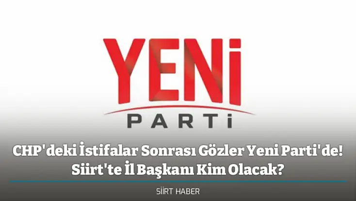 CHP'deki İstifalar Sonrası Gözler Yeni Parti'de! Siirt'te İl Başkanı Kim Olacak?