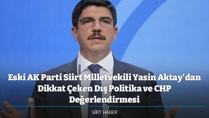 Eski AK Parti Siirt Milletvekili Yasin Aktay'dan Dikkat Çeken Dış Politika ve CHP Değerlendirmesi