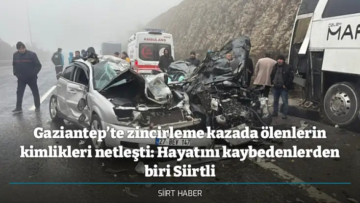 Gaziantep’te zincirleme kazada ölenlerin kimlikleri netleşti: Hayatını kaybedenlerden biri Siirtli
