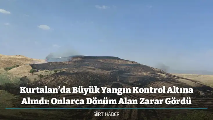 Kurtalan’da Büyük Yangın Kontrol Altına Alındı: Onlarca Dönüm Alan Zarar Gördü