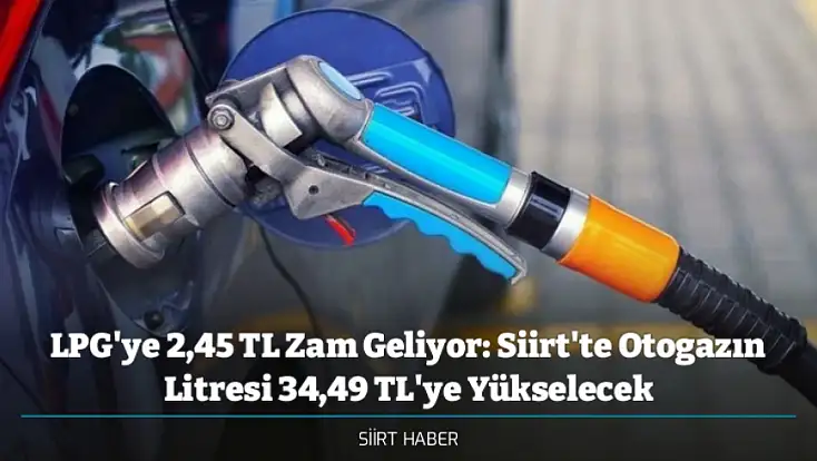 LPG'ye 2,45 TL Zam Geliyor: Siirt'te Otogazın Litresi 34,49 TL'ye Yükselecek