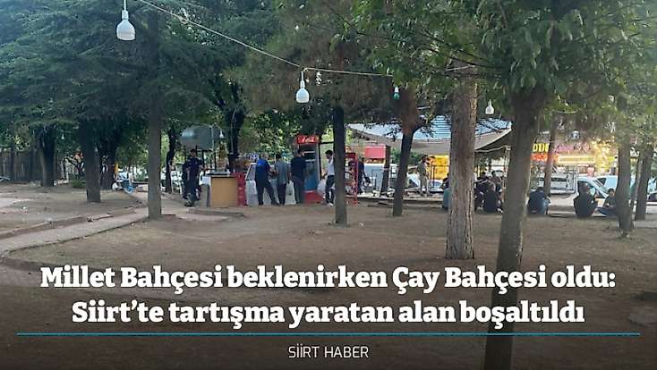 Millet Bahçesi beklenirken Çay Bahçesi oldu: Siirt’te tartışma yaratan alan boşaltıldı