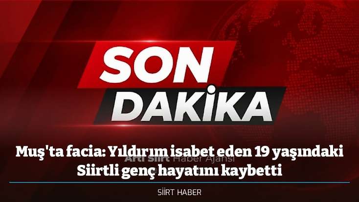 Muş'ta facia: Yıldırım isabet eden 19 yaşındaki Siirtli genç hayatını kaybetti