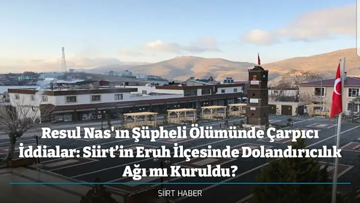 Resul Nas'ın Şüpheli Ölümünde Çarpıcı İddialar: Siirt’in Eruh İlçesinde Dolandırıcılık Ağı mı Kuruldu?