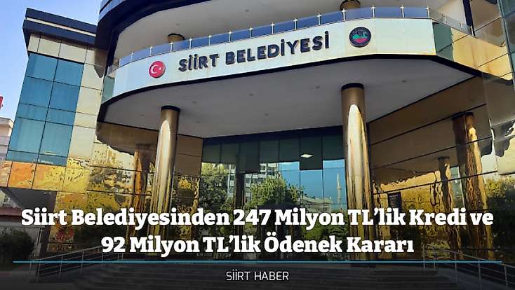 Siirt Belediyesinden 247 Milyon TL’lik Kredi ve 92 Milyon TL’lik Ödenek Kararı