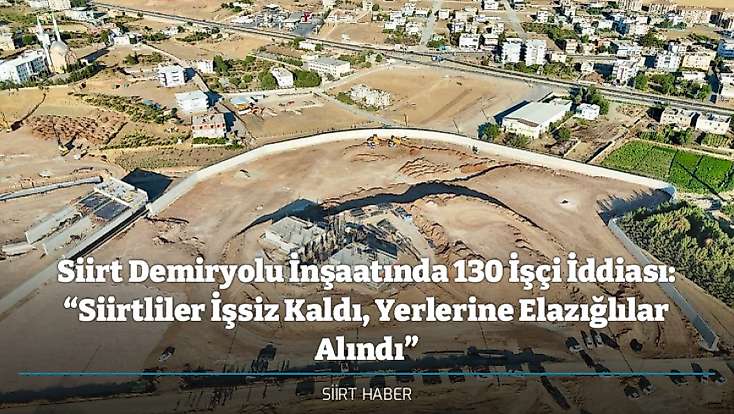 Siirt Demiryolu İnşaatında 130 İşçi İddiası: “Siirtliler İşsiz Kaldı, Yerlerine Elazığlılar Alındı”