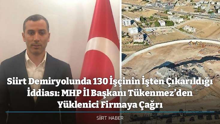Siirt Demiryolunda 130 İşçinin İşten Çıkarıldığı İddiası: MHP İl Başkanı Tükenmez’den Yüklenici Firmaya Çağrı