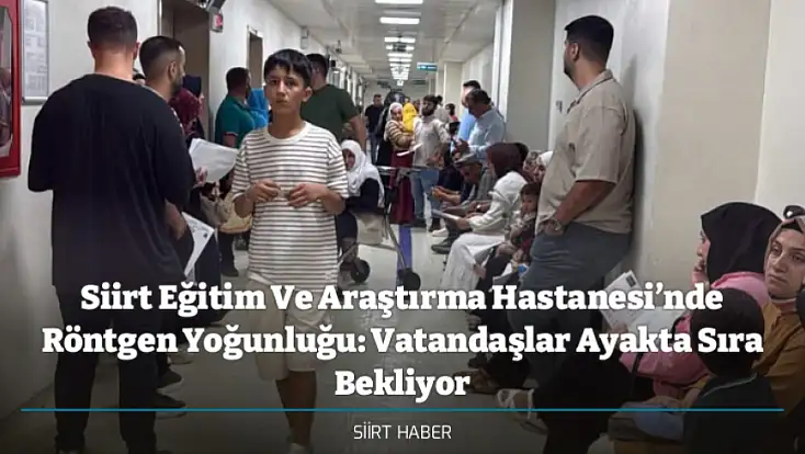 Siirt Eğitim Ve Araştırma Hastanesi’nde Röntgen Yoğunluğu: Vatandaşlar Ayakta Sıra Bekliyor