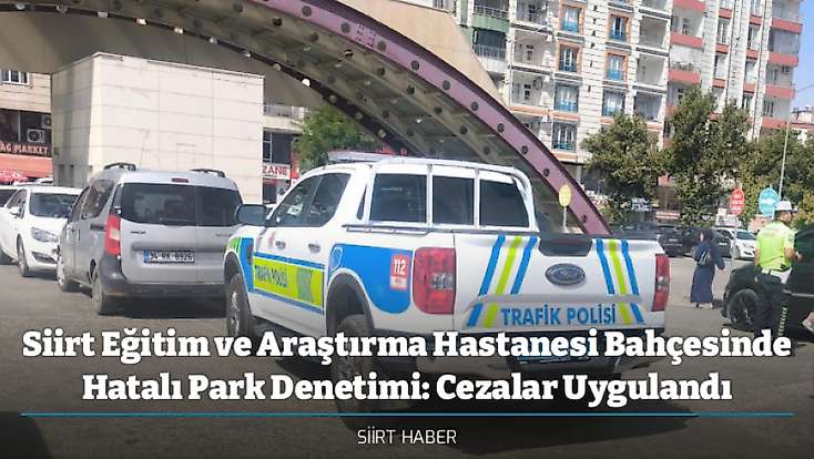 Siirt Eğitim ve Araştırma Hastanesi Bahçesinde Hatalı Park Denetimi: Cezalar Uygulandı