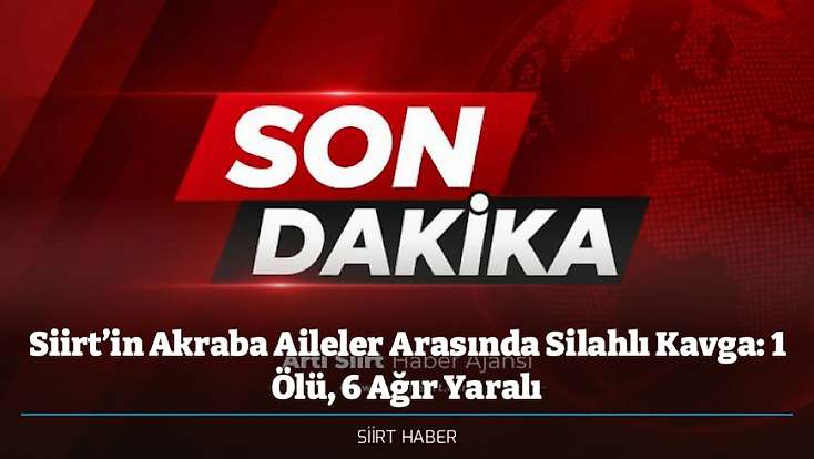 Siirt’in Akraba Aileler Arasında Silahlı Kavga: 1 Ölü, 6 Ağır Yaralı