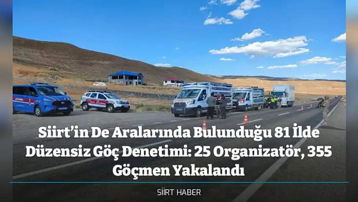Siirt’in De Aralarında Bulunduğu 81 İlde Düzensiz Göç Denetimi: 25 Organizatör, 355 Göçmen Yakalandı