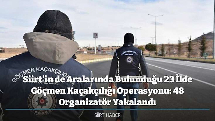 Siirt’in de Aralarında Bulunduğu 23 İlde Göçmen Kaçakçılığı Operasyonu: 48 Organizatör Yakalandı