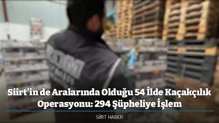 Siirt’in de Aralarında Olduğu 54 İlde Kaçakçılık Operasyonu: 294 Şüpheliye İşlem