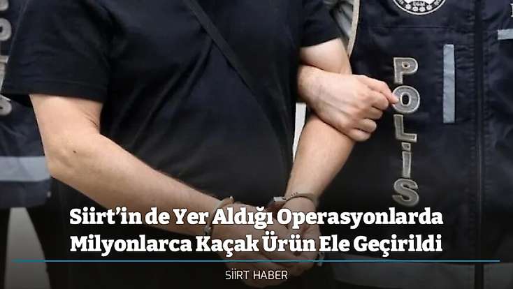 Siirt’in de Yer Aldığı Operasyonlarda Milyonlarca Kaçak Ürün Ele Geçirildi