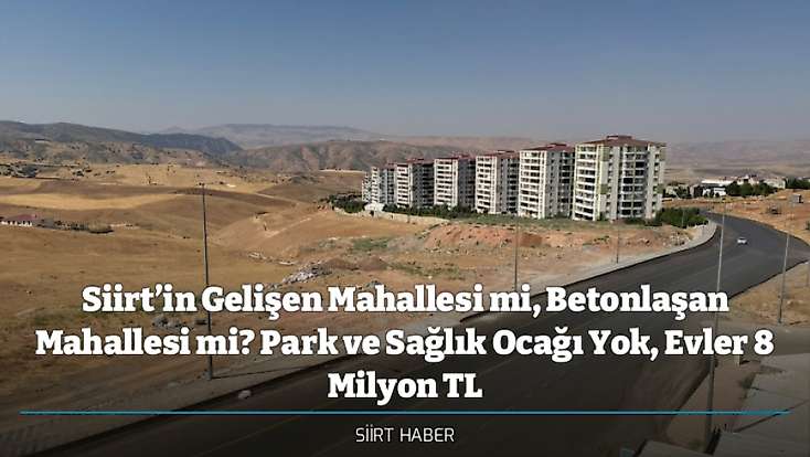 Siirt’in Gelişen Mahallesi mi, Betonlaşan Mahallesi mi? Park ve Sağlık Ocağı Yok, Evler 8 Milyon TL