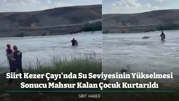 Siirt Kezer Çayı'nda Su Seviyesinin Yükselmesi Sonucu Mahsur Kalan Çocuk Kurtarıldı