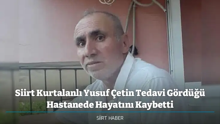 Siirt Kurtalanlı Yusuf Çetin Tedavi Gördüğü Hastanede Hayatını Kaybetti
