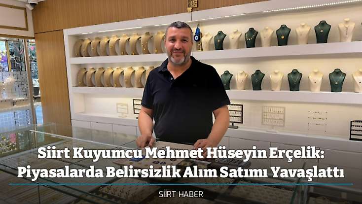 Siirt Kuyumcu Mehmet Hüseyin Erçelik: Piyasalarda Belirsizlik Alım Satımı Yavaşlattı