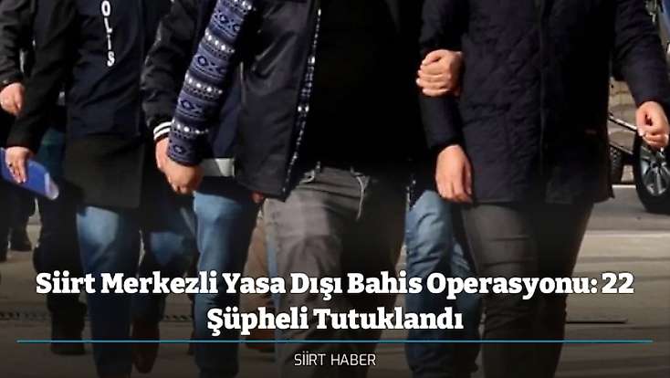 Siirt Merkezli Yasa Dışı Bahis Operasyonu: 22 Şüpheli Tutuklandı