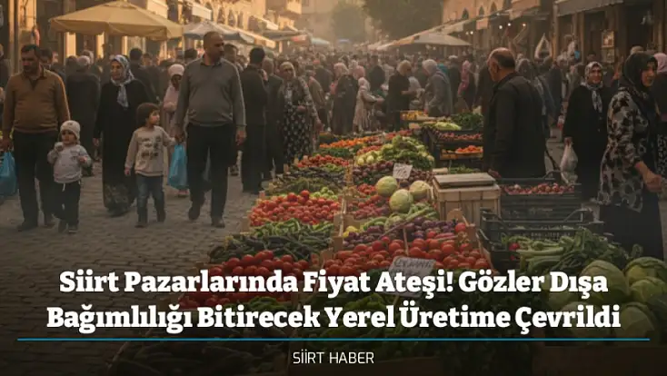 Siirt Pazarlarında Fiyat Ateşi! Gözler Dışa Bağımlılığı Bitirecek Yerel Üretime Çevrildi