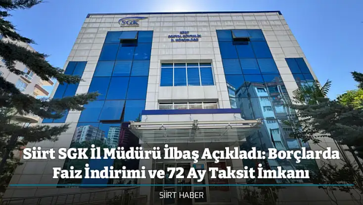 Siirt SGK İl Müdürü İlbaş Açıkladı: Borçlarda Faiz İndirimi ve 72 Ay Taksit İmkanı