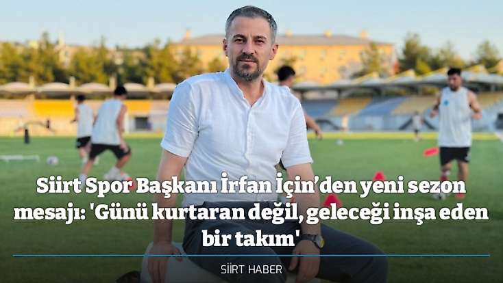 Siirt Spor Başkanı İrfan İçin’den yeni sezon mesajı: 'Günü kurtaran değil, geleceği inşa eden bir takım'