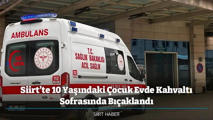 Siirt’te 10 Yaşındaki Çocuk Evde Kahvaltı Sofrasında Bıçaklandı