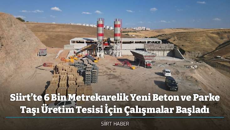 Siirt’te 6 Bin Metrekarelik Yeni Beton ve Parke Taşı Üretim Tesisi İçin Çalışmalar Başladı
