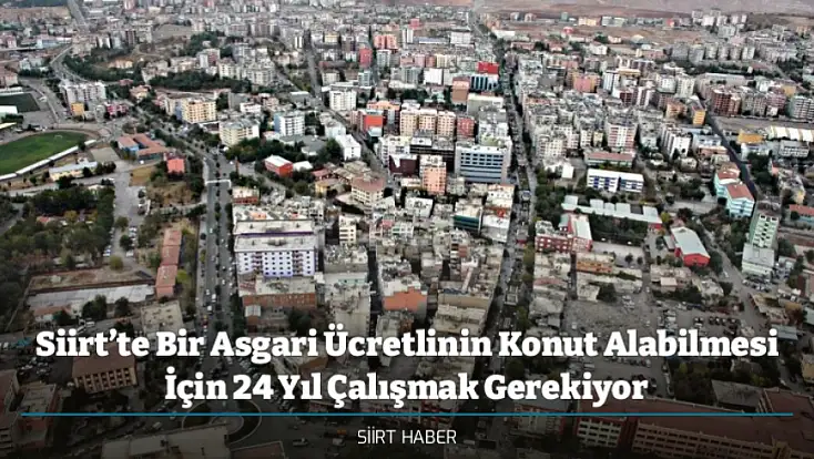 Siirt’te Bir Asgari Ücretlinin Konut Alabilmesi İçin 24 Yıl Çalışmak Gerekiyor
