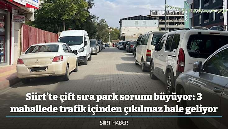 Siirt’te çift sıra park sorunu büyüyor: 3 mahallede trafik içinden çıkılmaz hale geliyor