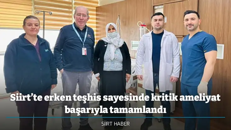 Siirt’te erken teşhis sayesinde kritik ameliyat başarıyla tamamlandı