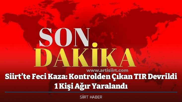 Siirt’te Feci Kaza: Kontrolden Çıkan TIR Devrildi 1 Kişi Ağır Yaralandı