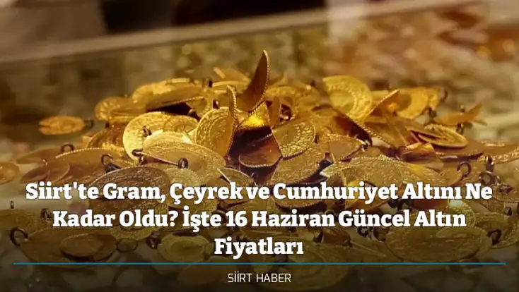 Siirt'te Gram, Çeyrek ve Cumhuriyet Altını Ne Kadar Oldu? İşte 16 Haziran Güncel Altın Fiyatları